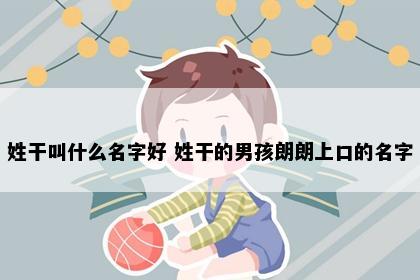 姓干叫什么名字好 姓干的男孩朗朗上口的名字